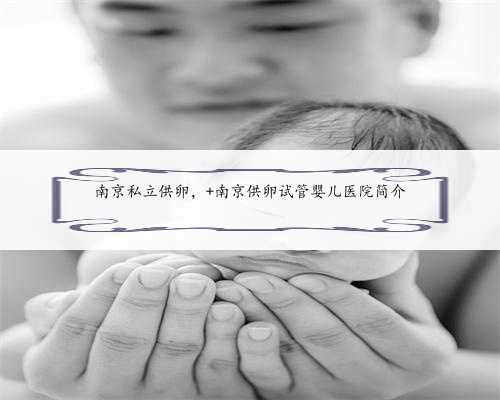 南京私立供卵， 南京供卵试管婴儿医院简介